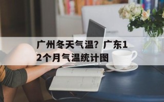 广州冬天气温？广东12个月气温统计图
