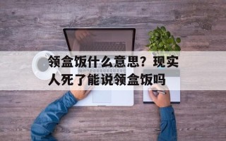 领盒饭什么意思？现实人死了能说领盒饭吗