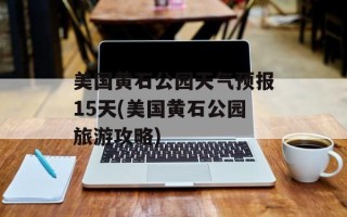 美国黄石公园天气预报15天(美国黄石公园旅游攻略)