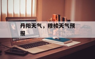 丹阳天气，穆棱天气预报