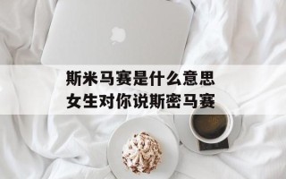 斯米马赛是什么意思 女生对你说斯密马赛