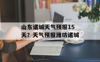 山东诸城天气预报15天？天气预报潍坊诸城