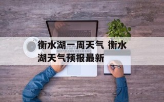 衡水湖一周天气 衡水湖天气预报最新