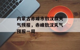 内蒙古赤峰市敖汉旗天气预报，赤峰敖汉天气预报一周