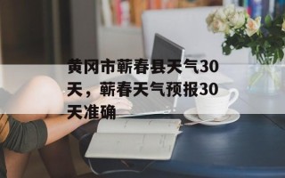 黄冈市蕲春县天气30天，蕲春天气预报30天准确