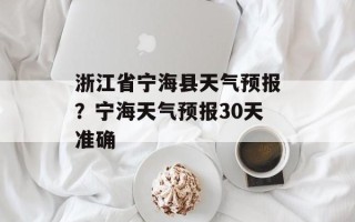 浙江省宁海县天气预报？宁海天气预报30天准确