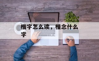 楷字怎么读，楷念什么字