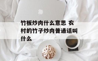 竹板炒肉什么意思 农村的竹子炒肉普通话叫什么