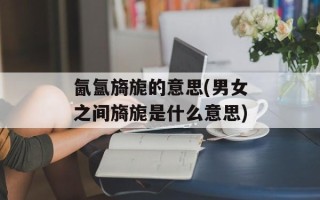 氤氲旖旎的意思(男女之间旖旎是什么意思)
