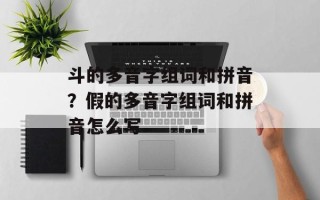 斗的多音字组词和拼音？假的多音字组词和拼音怎么写