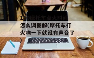 110摩托车点火时间怎么调图解(摩托车打火响一下就没有声音了)