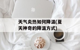 天气炎热如何降温(夏天神奇的降温方式)
