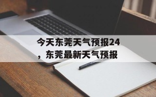今天东莞天气预报24，东莞最新天气预报