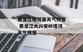 黑龙江塔河县天气预报 黑龙江大兴安岭塔河天气预报