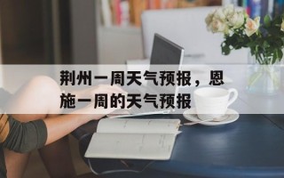 荆州一周天气预报，恩施一周的天气预报