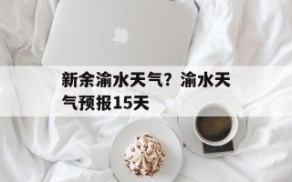 新余渝水天气？渝水天气预报15天