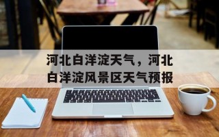 河北白洋淀天气，河北白洋淀风景区天气预报