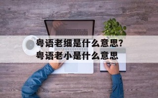 粤语老细是什么意思？粤语老小是什么意思