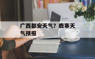 广西都安天气？鹿寨天气预报