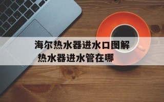 海尔热水器进水口图解 热水器进水管在哪