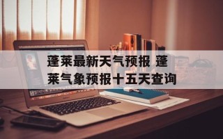 蓬莱最新天气预报 蓬莱气象预报十五天查询