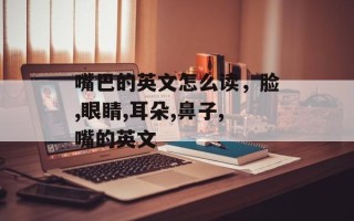 嘴巴的英文怎么读，脸,眼睛,耳朵,鼻子,嘴的英文