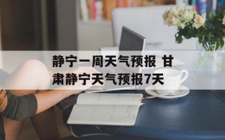 静宁一周天气预报 甘肃静宁天气预报7天