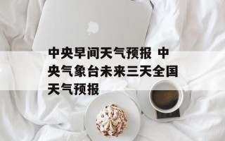 中央早间天气预报 中央气象台未来三天全国天气预报