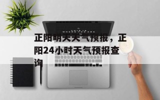 正阳明天天气预报，正阳24小时天气预报查询