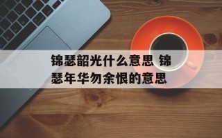锦瑟韶光什么意思 锦瑟年华勿余恨的意思
