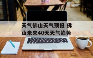 天气佛山天气预报 佛山未来40天天气趋势