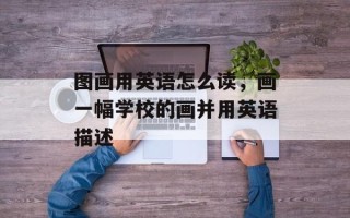 图画用英语怎么读，画一幅学校的画并用英语描述