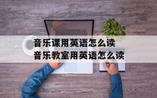 音乐课用英语怎么读 音乐教室用英语怎么读