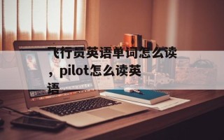 飞行员英语单词怎么读，pilot怎么读英语