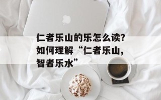仁者乐山的乐怎么读？如何理解“仁者乐山,智者乐水”
