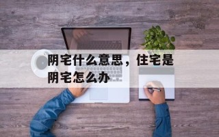 阴宅什么意思，住宅是阴宅怎么办