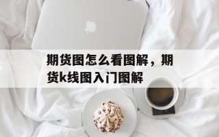 期货图怎么看图解，期货k线图入门图解