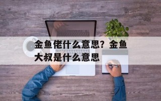 金鱼佬什么意思？金鱼大叔是什么意思
