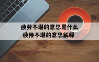 疲劳不堪的意思是什么 疲倦不堪的意思解释