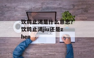 饮鸩止渴是什么意思？饮鸩止渴jiu还是zhen