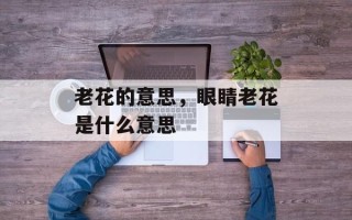老花的意思，眼睛老花是什么意思
