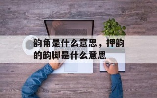 韵角是什么意思，押韵的韵脚是什么意思