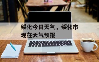 绥化今日天气，绥化市现在天气预报