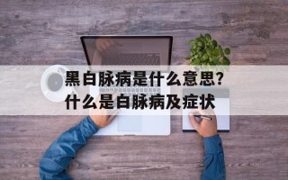 黑白脉病是什么意思？什么是白脉病及症状