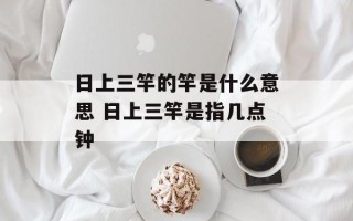 日上三竿的竿是什么意思 日上三竿是指几点钟