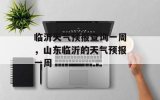 临沂天气预报查询一周，山东临沂的天气预报一周