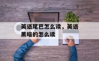 英语尾巴怎么读，英语黑暗的怎么读