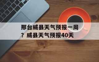 邢台威县天气预报一周？威县天气预报40天