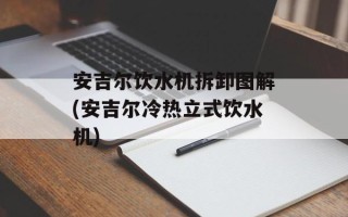 安吉尔饮水机拆卸图解(安吉尔冷热立式饮水机)