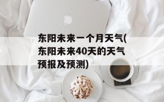 东阳未来一个月天气(东阳未来40天的天气预报及预测)